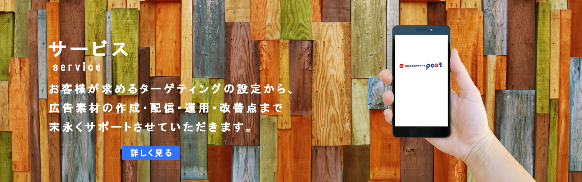 サービス お客様が求めるターゲティングの設定から、広告素材の作成・配信・運用・改善点まで末永くサポートさせていただきます。